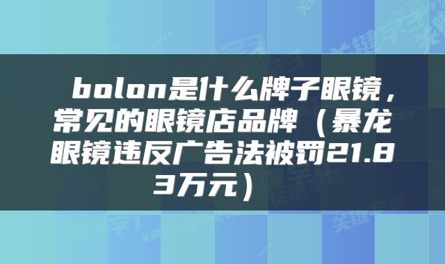  bolon是什么牌子眼镜，常见的眼镜店品牌（暴龙眼镜违反广告法被罚21.83万元） 