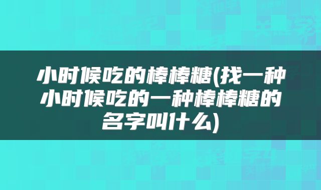 小时候吃的棒棒糖(找一种小时候吃的一种棒棒糖的名字叫什么)