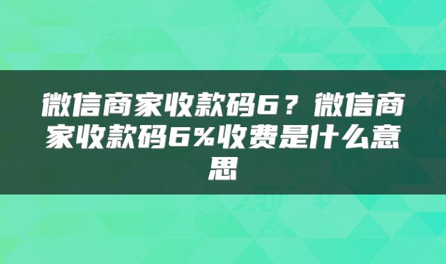 微信商家收款码6？微信商家收款码6%收费是什么意思