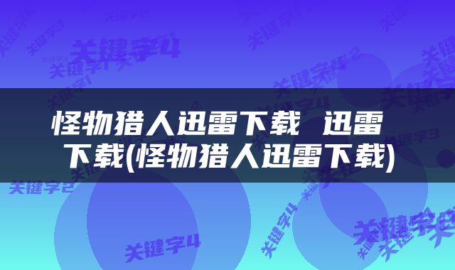 怪物猎人迅雷下载 迅雷 下载(怪物猎人迅雷下载)
