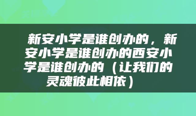  新安小学是谁创办的，新安小学是谁创办的西安小学是谁创办的（让我们的灵魂彼此相依） 