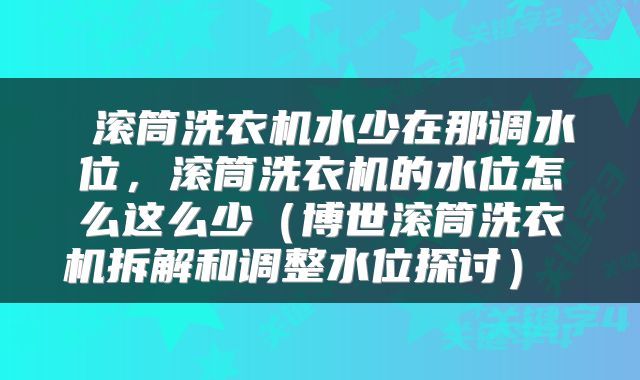 滚筒洗衣机水少在那调水位,滚筒洗衣机的水位怎么这么少(博世滚筒洗衣机拆解和调整水位探讨)