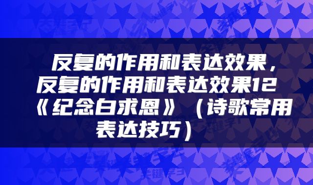  反复的作用和表达效果，反复的作用和表达效果12《纪念白求恩》（诗歌常用表达技巧） 