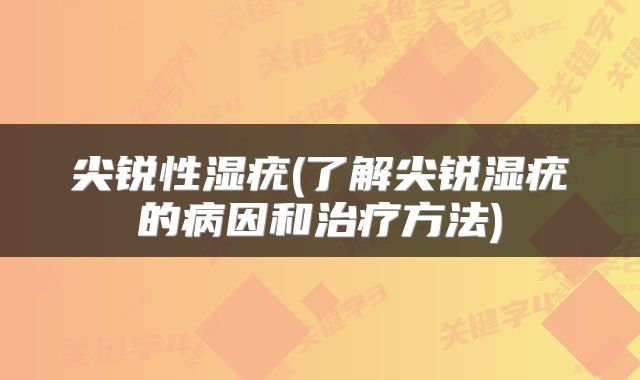 尖锐性湿疣(了解尖锐湿疣的病因和治疗方法)
