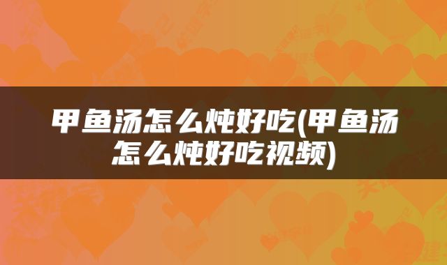甲鱼汤怎么炖好吃(甲鱼汤怎么炖好吃视频)