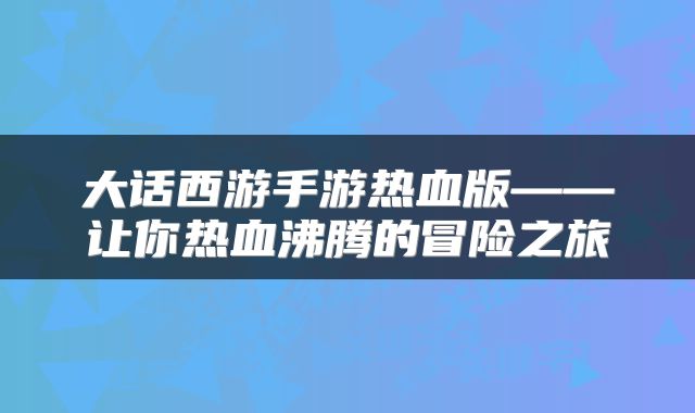 大话西游手游热血版——让你热血沸腾的冒险之旅