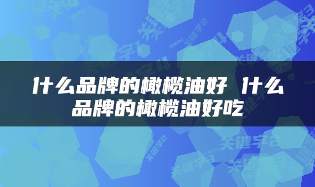 什么品牌的橄榄油好 什么品牌的橄榄油好吃
