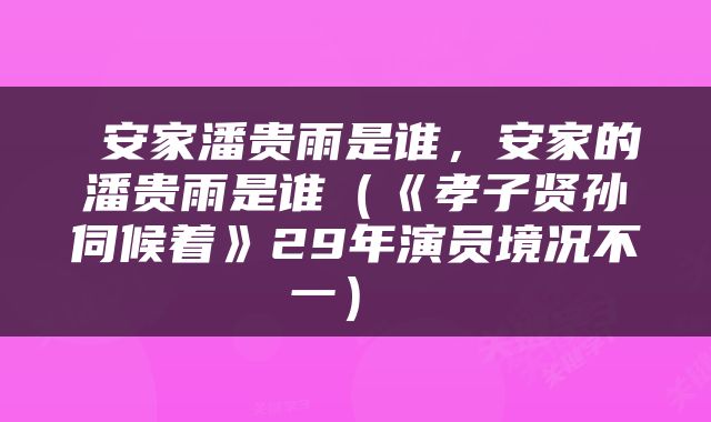  安家潘贵雨是谁，安家的潘贵雨是谁（《孝子贤孙伺候着》29年演员境况不一） 