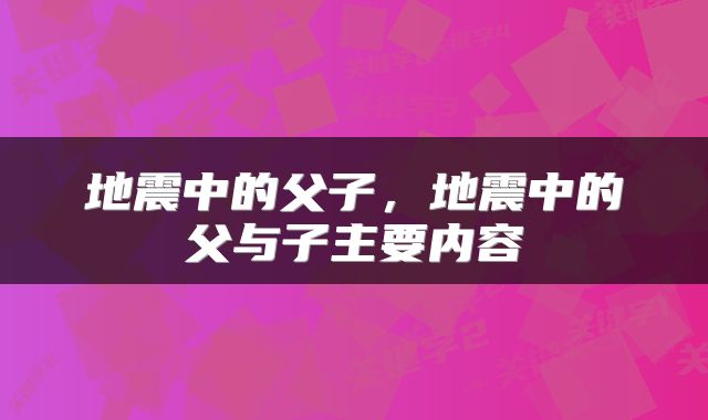 地震中的父子，地震中的父与子主要内容