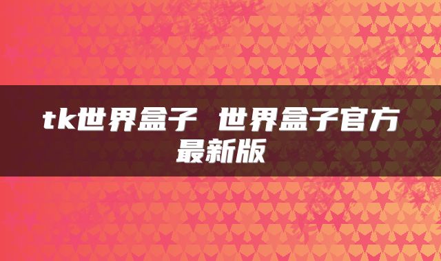 tk世界盒子 世界盒子官方最新版
