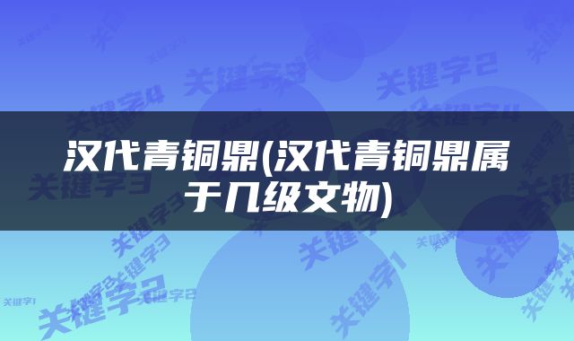 汉代青铜鼎(汉代青铜鼎属于几级文物)