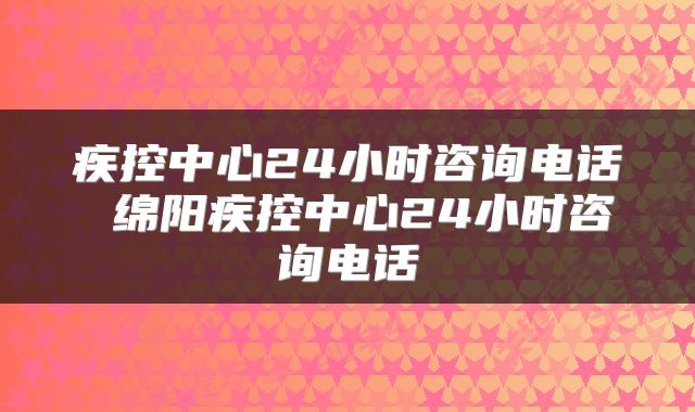 疾控中心24小时咨询电话 绵阳疾控中心24小时咨询电话