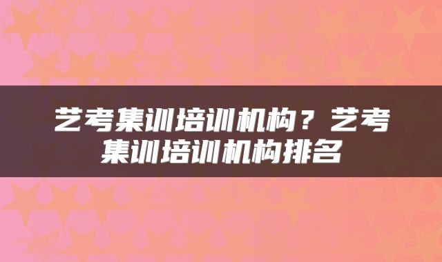 艺考集训培训机构？艺考集训培训机构排名