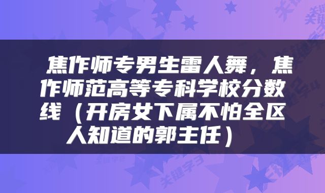 焦作师专男生雷人舞，焦作师范高等专科学校分数线（开房女下属不怕全区人知道的郭主任） 