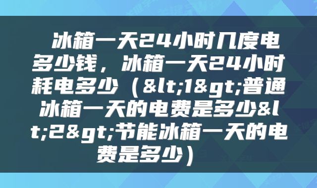  冰箱一天24小时几度电多少钱，冰箱一天24小时耗电多少（<1>普通冰箱一天的电费是多少<2>节能冰箱一天的电费是多少） 