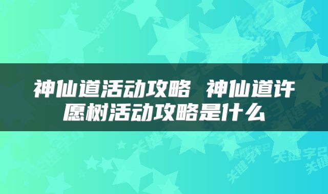 神仙道活动攻略 神仙道许愿树活动攻略是什么