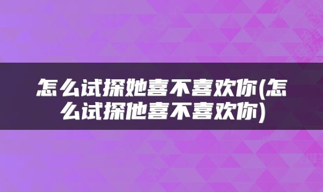怎么试探她喜不喜欢你(怎么试探他喜不喜欢你)