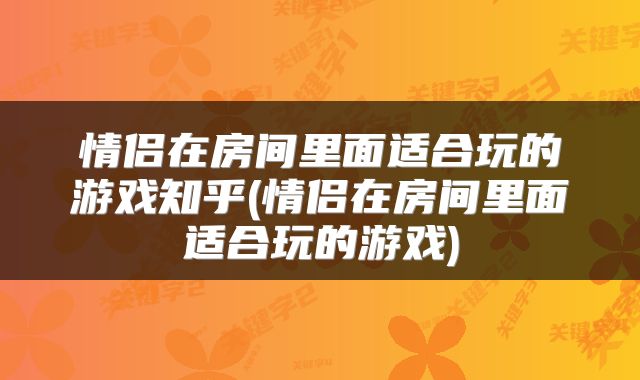 情侣在房间里面适合玩的游戏知乎(情侣在房间里面适合玩的游戏)
