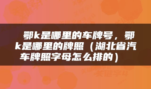  鄂k是哪里的车牌号，鄂k是哪里的牌照（湖北省汽车牌照字母怎么排的） 
