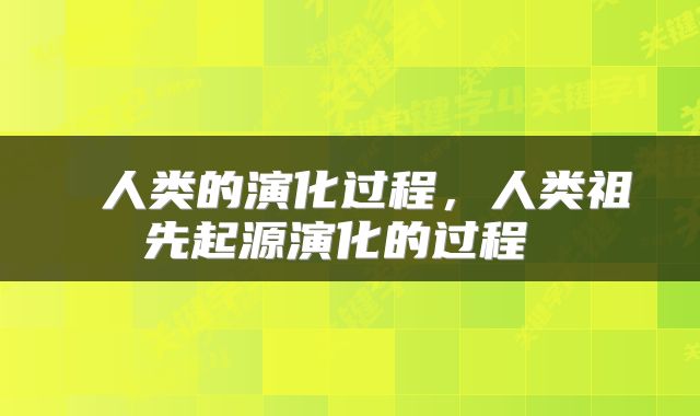  人类的演化过程，人类祖先起源演化的过程 