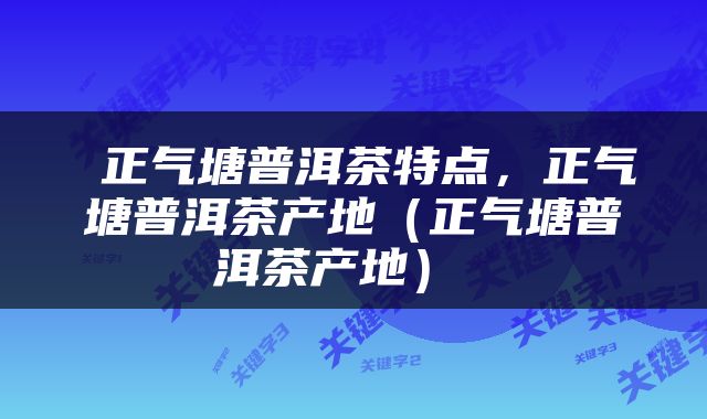  正气塘普洱茶特点，正气塘普洱茶产地（正气塘普洱茶产地） 