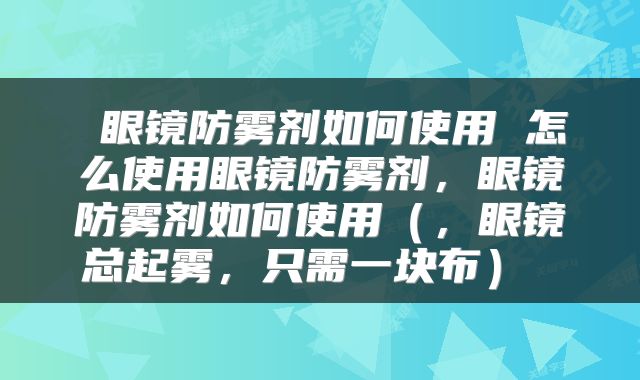  眼镜防雾剂如何使用 怎么使用眼镜防雾剂，眼镜防雾剂如何使用（，眼镜总起雾，只需一块布） 