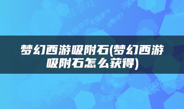 梦幻西游吸附石(梦幻西游吸附石怎么获得)