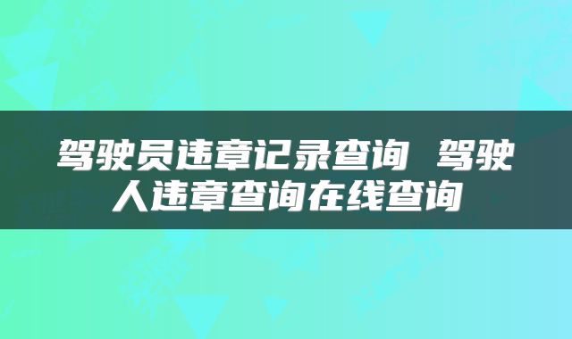 驾驶员违章记录查询 驾驶人违章查询在线查询