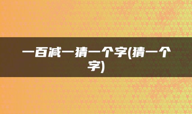 一百减一猜一个字(猜一个字)