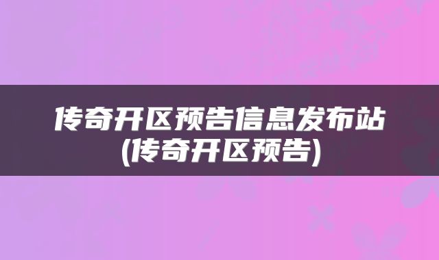传奇开区预告信息发布站(传奇开区预告)