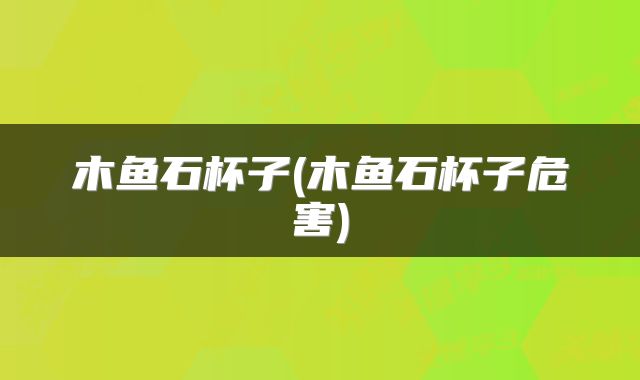 木鱼石杯子(木鱼石杯子危害)
