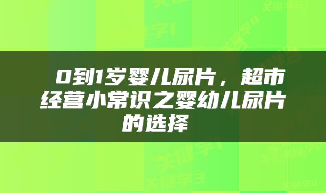  0到1岁婴儿尿片，超市经营小常识之婴幼儿尿片的选择 