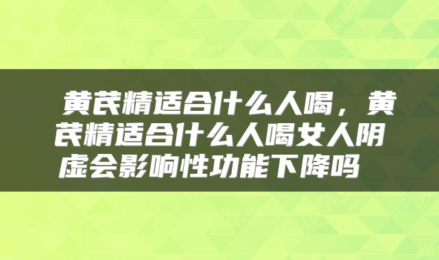 黄芪精适合什么人喝，黄芪精适合什么人喝女人阴虚会影响性功能下降吗 