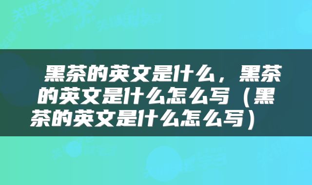  黑茶的英文是什么，黑茶的英文是什么怎么写（黑茶的英文是什么怎么写） 