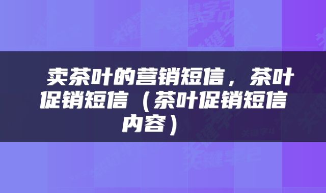  卖茶叶的营销短信，茶叶促销短信（茶叶促销短信内容） 