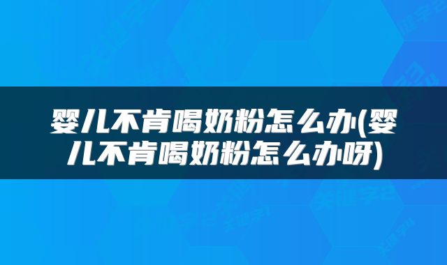 婴儿不肯喝奶粉怎么办(婴儿不肯喝奶粉怎么办呀)