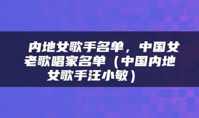  内地女歌手名单，中国女老歌唱家名单（中国内地女歌手汪小敏） 