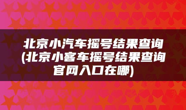 北京小汽车摇号结果查询(北京小客车摇号结果查询官网入口在哪)