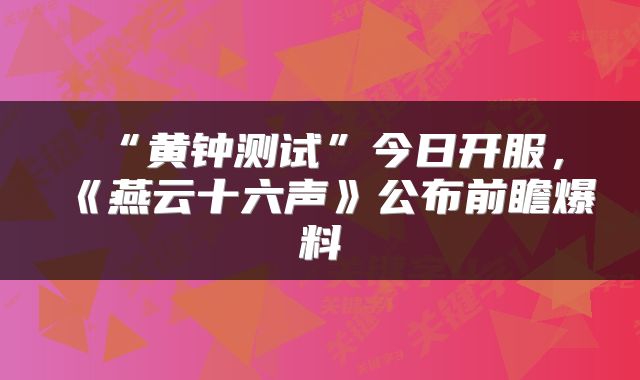 “黄钟测试”今日开服,《燕云十六声》公布前瞻爆料