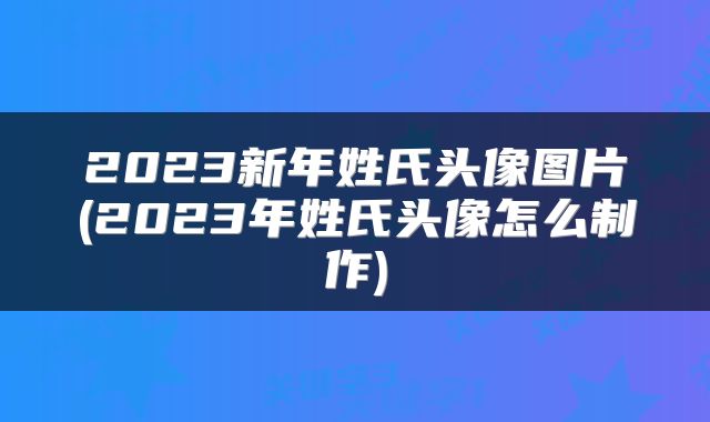 2023新年姓氏头像图片(2023年姓氏头像怎么制作)