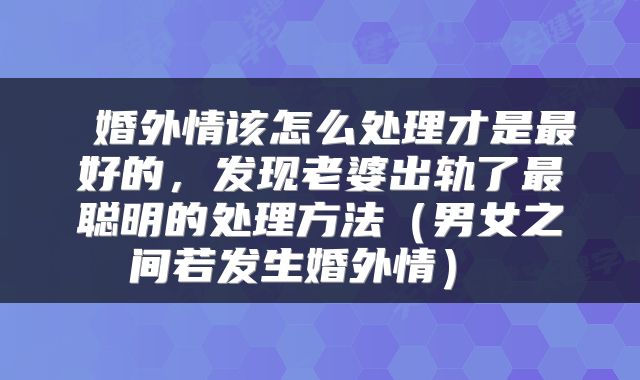  婚外情该怎么处理才是最好的，发现老婆出轨了最聪明的处理方法（男女之间若发生婚外情） 