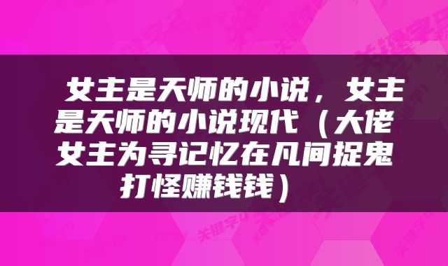  女主是天师的小说，女主是天师的小说现代（大佬女主为寻记忆在凡间捉鬼打怪赚钱钱） 