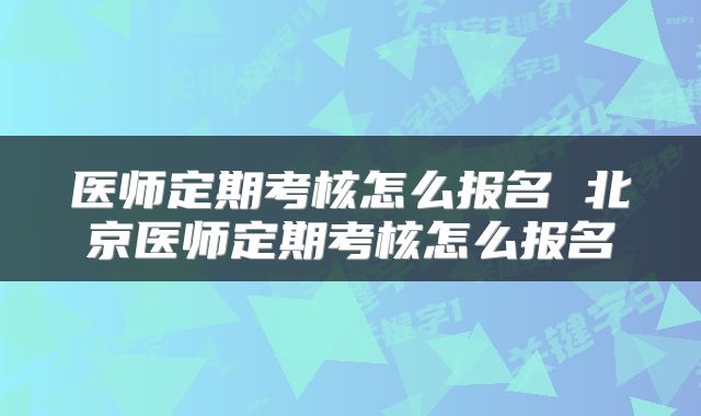医师定期考核怎么报名 北京医师定期考核怎么报名