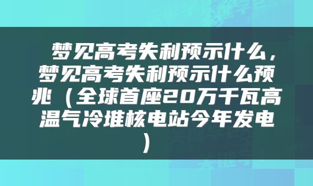 梦见高考失利预示什么，梦见高考失利预示什么预兆（全球首座20万千瓦高温气冷堆核电站今年发电） 