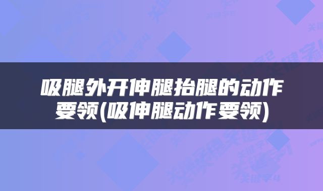 吸腿外开伸腿抬腿的动作要领(吸伸腿动作要领)