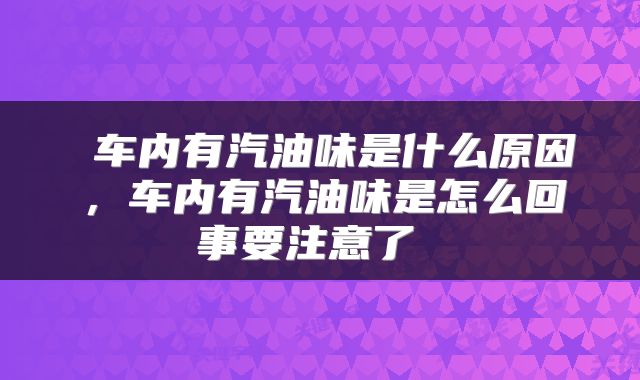  车内有汽油味是什么原因，车内有汽油味是怎么回事要注意了 