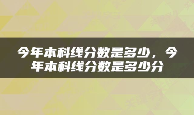 今年本科线分数是多少，今年本科线分数是多少分