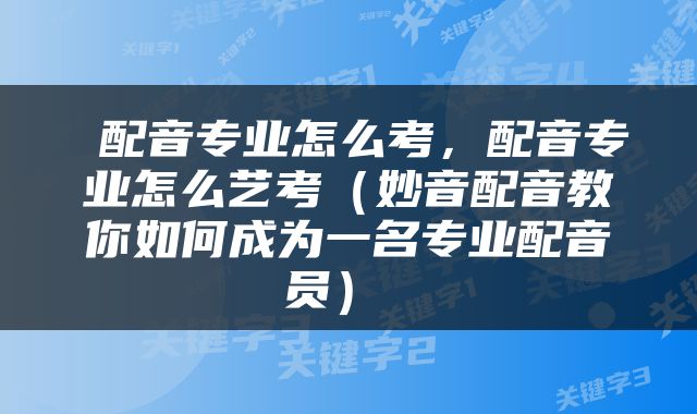  配音专业怎么考，配音专业怎么艺考（妙音配音教你如何成为一名专业配音员） 