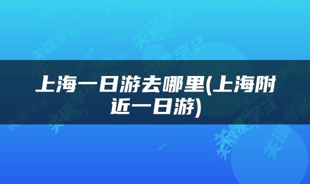 上海一日游去哪里(上海附近一日游)