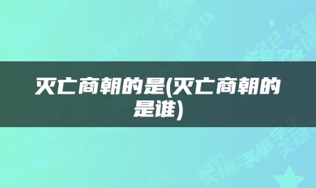 灭亡商朝的是(灭亡商朝的是谁)